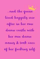 And The Queen Lived Happily Ever: After In Her Own Damn Castle With Her Own Damn Money And Took Care of Her Fucking Self - Novelty Saying, Journal Notepad 1081758090 Book Cover