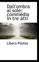 Dall'ombra al sole; commedia in tre atti 111569488X Book Cover