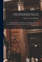 Huddersfield: Its History And Natural History. A Descriptive, Historical, Geological, Botanical, And Zoological Sketch Of The Town And Neighborhood 1241315094 Book Cover
