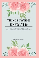 Things I wish I knew at 16: The essential guide to establishing your teenage self B0BB618YNJ Book Cover