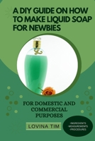 A DIY GUIDE ON HOW TO MAKE LIQUID SOAP FOR NEWBIES: FOR DOMESTIC AND COMMERCIAL PURPOSES B0BHLDMHLT Book Cover