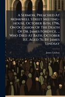 A Sermon, Preached At Monkwell Street Meeting-house, October 16th, 1796, On Occasion Of The Death Of Dr. James Fordyce, ... Who Died At Bath, October 1st, Aged 76. By James Lindsay 1140718738 Book Cover