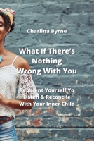 What If There's Nothing Wrong With You: Reparent Yourself Yo Listen & Reconcile With Your Inner Child 9977728658 Book Cover