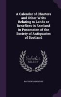 A Calendar of Charters and Other Writs Relating to Lands or Benefices in Scotland in Possession of the Society of Antiquaries of Scotland 1347279016 Book Cover