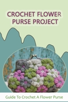 Crochet Flower Purse Project: Guide To Crochet A Flower Purse: How Do You Crochet A Simple Purse? B09CKF4WGG Book Cover