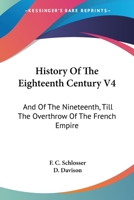 History Of The Eighteenth Century V4: And Of The Nineteenth, Till The Overthrow Of The French Empire 1163304344 Book Cover