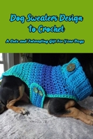 Dog Sweaters Design To Crochet: A Cute and Interesting Gift For Your Dogs: Making Dog Sweaters B08W7CS457 Book Cover