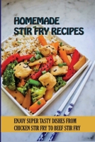 Homemade Stir Fry Recipes: Enjoy Super Tasty Dishes From Chicken Stir Fry To Beef Stir Fry: Beef Stir Fry Recipes B09BZFMH1Z Book Cover