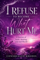 I Refuse To Become What Hurt Me: A Journey of Faith, Healing, and Self-Worth B0HGT11SB1 Book Cover