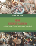 Home Crochet Mastery: Crafting Unique Throws, Cushions, and Decor Book B0CS6S1ZX8 Book Cover
