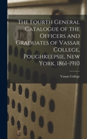 The Fourth General Catalogue Of The Officers And Graduates Of Vassar College, Poughkeepsie, New York. 1861-1910... 1014415330 Book Cover