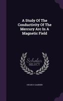 A Study of the Conductivity of the Mercury ARC in a Magnetic Field 1340620588 Book Cover