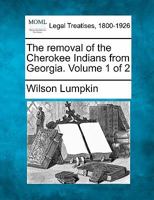 The removal of the Cherokee Indians from Georgia. Volume 1 of 2 1240135742 Book Cover