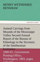 Animal Carvings from Mounds of the Mississippi Valley; Second Annual Report of the Bureau of Ethnology to the Secretary of the Smithsonian ... Office, Washington, 1883, pages 117-166 1720401373 Book Cover