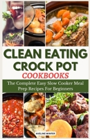 CLEAN EATING CROCK POT COOKBOOKS: The Complete Easy Slow Cooker Meal Prep Recipes For Beginners B0CJDKV1VG Book Cover