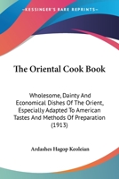 The Oriental Cook Book: Wholesome, Dainty And Economical Dishes Of The Orient, Especially Adapted To American Tastes And Methods Of Preparation 1120910188 Book Cover