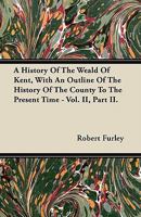 A History of the Weald of Kent, with an Outline of the History of the County to the Present Time - Vol. II, Part II. 1446063674 Book Cover