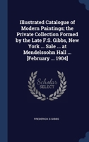 Illustrated Catalogue of Modern Paintings; the Private Collection Formed by the Late F.S. Gibbs, New York ... Sale ... at Mendelssohn Hall ... [February ... 1904] 134039944X Book Cover