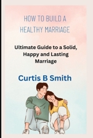 How to Build a Healthy Marriage: Ultimate Guide to a Solid, Happy and Lasting Marriage B0BW2H5M9L Book Cover