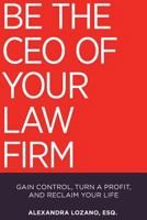 Be the CEO of Your Law Firm: Gain Control, Turn a Profit, and Reclaim Your Life 1732082502 Book Cover