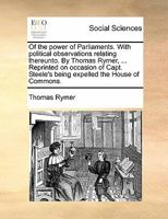 Of the power of Parliaments. With political observations relating thereunto. By Thomas Rymer, ... Reprinted on occasion of Capt. Steele's being expelled the House of Commons. 1170829848 Book Cover