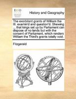 The Exorbitant Grants Of William The Iii. Examin'd And Question'd: Shewing ... That Kings Set Up By Parliament Can Dispose Of No Lands But With The ... William The Third's Grants Totally Void 134090960X Book Cover