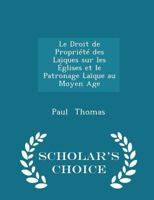Le Droit de Propri�t� Des La�ques Sur Les �glises Et Le Patronage La�que Au Moyen Age - Scholar's Choice Edition 1017906777 Book Cover