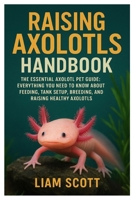 Raising Axolotls Handbook: The Essential Axolotl Pet Guide: Everything You Need to Know About Feeding, Tank Setup, Breeding, and Raising Healthy Axolotls B0FSCZ313H Book Cover
