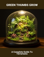 Green Thumbs Grow: A Complete Guide To Terrariums B0FRS2BT1Y Book Cover