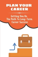 Plan Your Career: Getting You On The Path To Long-Term Career Success: Looking To Move Up The Ladder B09CGFPKVQ Book Cover