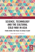 Science, Technology and the Cultural Cold War in Asia: From Atoms for Peace to Space Flight 1032153296 Book Cover