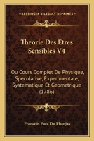 Theorie Des Etres Sensibles V4: Ou Cours Complet de Physique, Speculative, Experimentale, Syou Cours Complet de Physique, Speculative, Experimentale, Systematique Et Geometrique (1786) Stematique Et G 1165818949 Book Cover