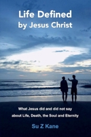 Life Defined By Jesus Christ: What Jesus Did and Did Not Say About Life, Death, The Soul and Eternity 1543962599 Book Cover