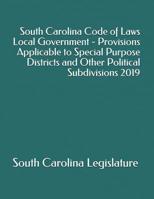 South Carolina Code of Laws Local Government - Provisions Applicable to Special Purpose Districts and Other Political Subdivisions 2019 1074423259 Book Cover