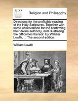 Directions for the Profitable Reading of the Holy Scriptures. Together With Some Observations for the Confirming Their Divine Authority, and Illustrating the Difficulties Thereof. By William Lowth, 1140680935 Book Cover