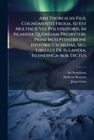 Arii Thorgilsis Filii, Cognomentô Froda, Id Est Multiscii Vel Polyhistoris, In Islandia Quòndam Presbyteri, Primi In Septentrione Historici, Schedae, Seu, Libellus De Is-landia, Islendinga-bok Dictus 1179961021 Book Cover