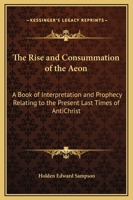 The Rise and Consummation of the Aeon: A Book of Interpretation and Prophecy Relating to the Present Last Times of AntiChrist 0766186040 Book Cover
