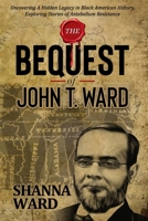 The Bequest of John T Ward: Uncovering A Hidden Legacy in Black American History, Exploring Stories of Antebellum Resistance B0FBX1GNPM Book Cover