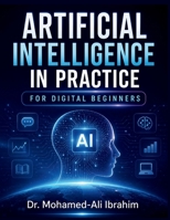 Artificial Intelligence in Practice: For Digital Beginners: A Simple, Practical Guide to Understanding AI, Building Digital Confidence, Staying Safe, and Learning Step by Step B0HC3QY5KN Book Cover