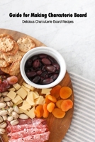 Guide for Making Charcuterie Board: Delicious Charcuterie Board Recipes: How to Make A Charcuterie Board B094L6WQP1 Book Cover