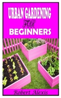 URBAN GARDENING FOR BEGINNERS: A complete guide to Urban Gardening null Book Cover