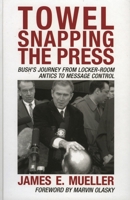 Towel Snapping the Press: Bush's Journey from Locker-Room Antics to Message Control 0742538516 Book Cover