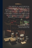 The Medical and Surgical History of the War of the Rebellion. (1861-65). Prepared, in Accordance With the Acts of Congress, Under the Direction of Surgeon General Joseph K. Barnes, United States Army; 1021804886 Book Cover