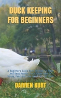 DUCK KEEPING FOR BEGINNERS: A Beginner’s Guide Book On How To Raise And Keep Healthy Duck. Know How To House, Feed And Take Good Care Of Them B08GVD7DH3 Book Cover