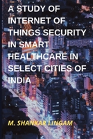 A Study of Internet of Things Security in Smart Healthcare in Select Cities of India B09TDVKW99 Book Cover
