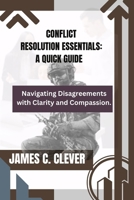 Conflict Resolution Essentials: A Quick Guide: Navigating Disagreements with Clarity and Compassion. B0CRKZJTZ9 Book Cover