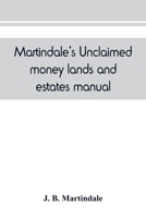 Martindale's Unclaimed Money, Lands and Estates Manual: Devoted to the Interests of All Who Are in Search of Unclaimed Money, Lands Or Estates--Next of Kin--Heirs at Law--Legatees, Etc. ... 9389450276 Book Cover