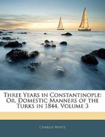 Three Years in Constantinople: Or, Domestic Manners of the Turks in 1844, Volume 3 1357878079 Book Cover