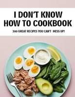 I Don't Know How To Cookbook: 300 Great Recipes You Can't Mess Up! B096LS19DS Book Cover