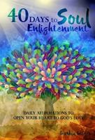 40 Days to Soul Enlightenment: Daily Affirmations To Open Your Heart To Gods Love 0578172305 Book Cover